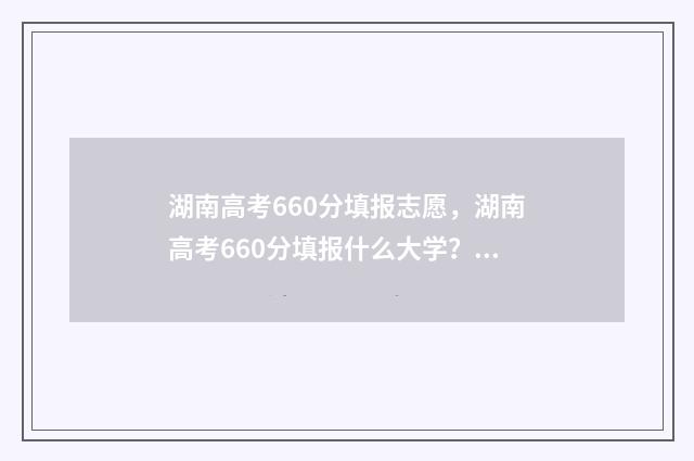 湖南高考660分填报志愿，湖南高考660分填报什么大学？ 湖南省高考660分以上