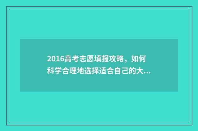 2016高考志愿填报攻略，如何科学合理地选择适合自己的大学专业？ 2016高考志愿填报网