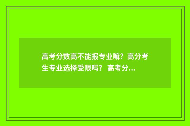 高考分数高不能报专业嘛?高分考生专业选择受限吗? 高考分数高不能选专业吗
