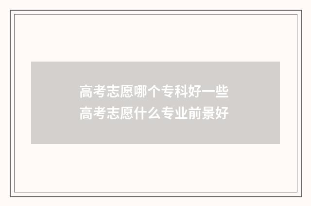 高考志愿哪个专科好一些 高考志愿什么专业前景好