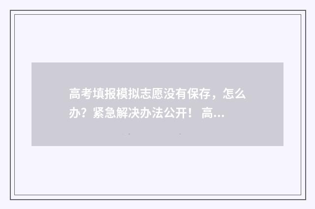 高考填报模拟志愿没有保存，怎么办？紧急解决办法公开！ 高考填报模拟志愿详细步骤
