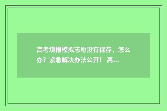 高考填报模拟志愿没有保存，怎么办？紧急解决办法公开！ 高考填报模拟志愿详细步骤