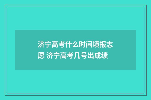 济宁高考什么时间填报志愿 济宁高考几号出成绩