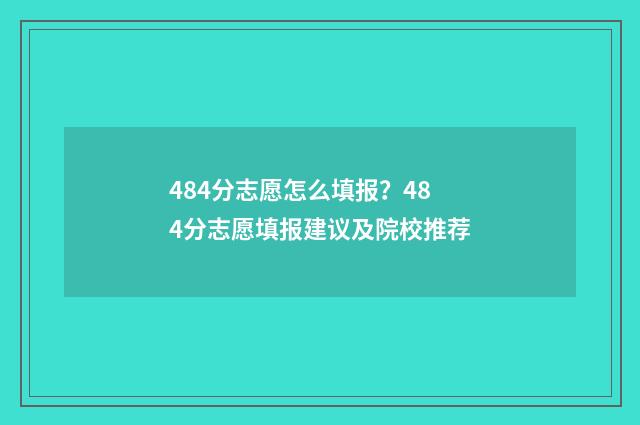 484分志愿怎么填报？484分志愿填报建议及院校推荐