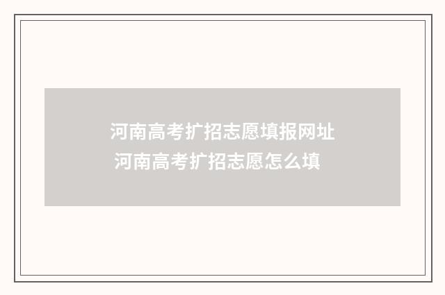 河南高考扩招志愿填报网址 河南高考扩招志愿怎么填