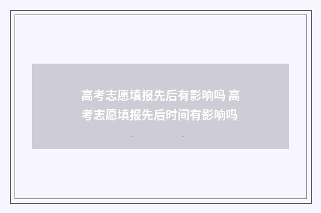 高考志愿填报先后有影响吗 高考志愿填报先后时间有影响吗