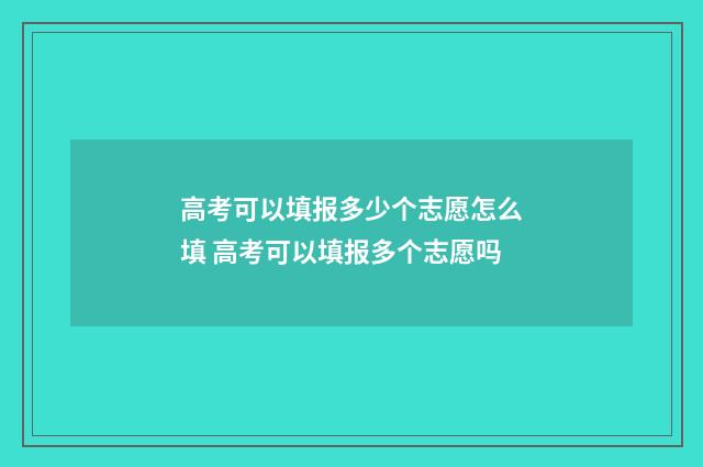 高考可以填报多少个志愿怎么填 高考可以填报多个志愿吗
