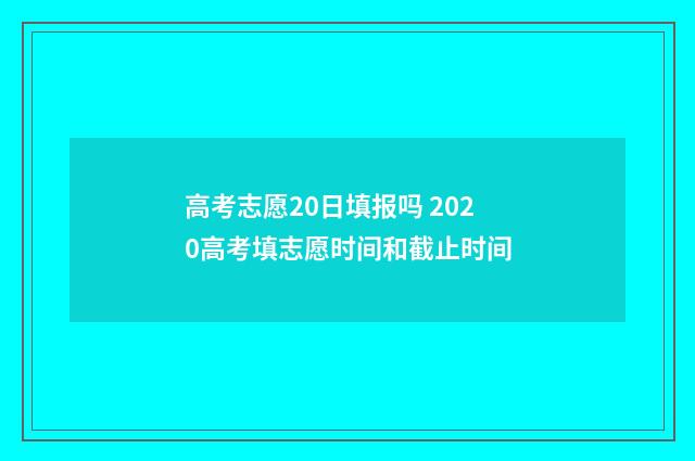 高考志愿20日填报吗 2020高考填志愿时间和截止时间