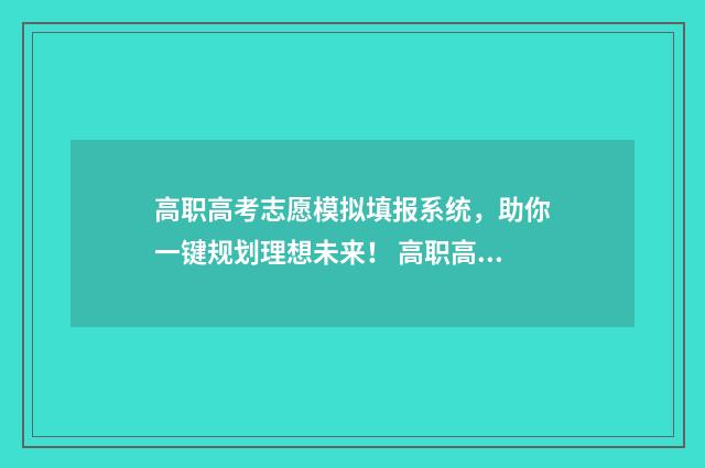 高职高考志愿模拟填报系统,助你一键规划理想未来! 高职高考填报志愿