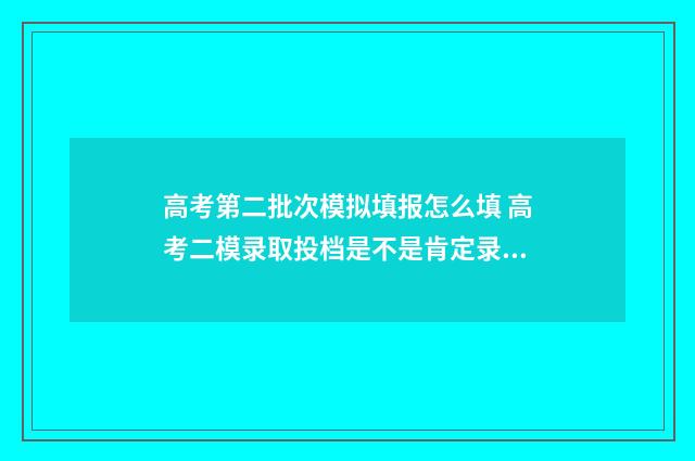 高考第二批次模拟填报怎么填 高考二模录取投档是不是肯定录取情况