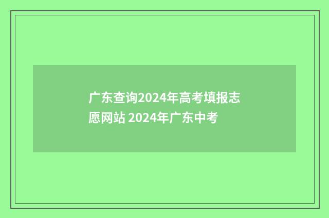 广东查询2024年高考填报志愿网站 2024年广东中考