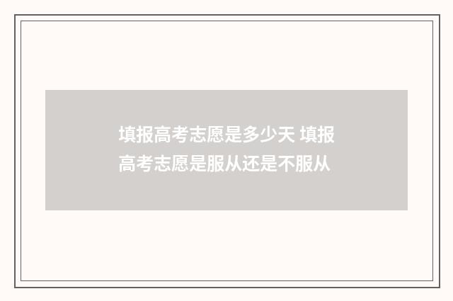 填报高考志愿是多少天 填报高考志愿是服从还是不服从