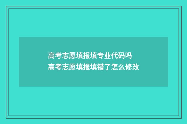 高考志愿填报填专业代码吗 高考志愿填报填错了怎么修改
