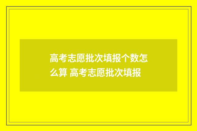 高考志愿批次填报个数怎么算 高考志愿批次填报