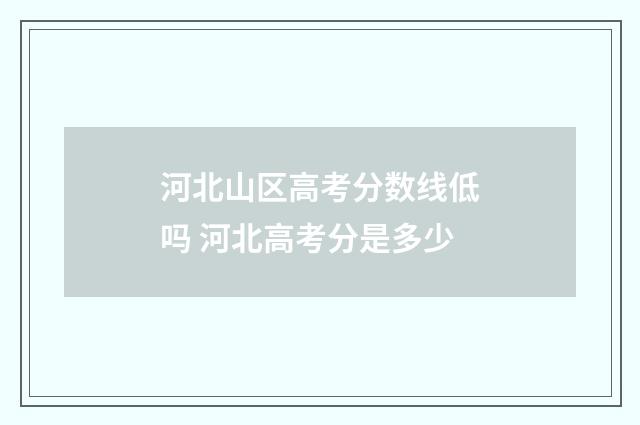 河北山区高考分数线低吗 河北高考分是多少
