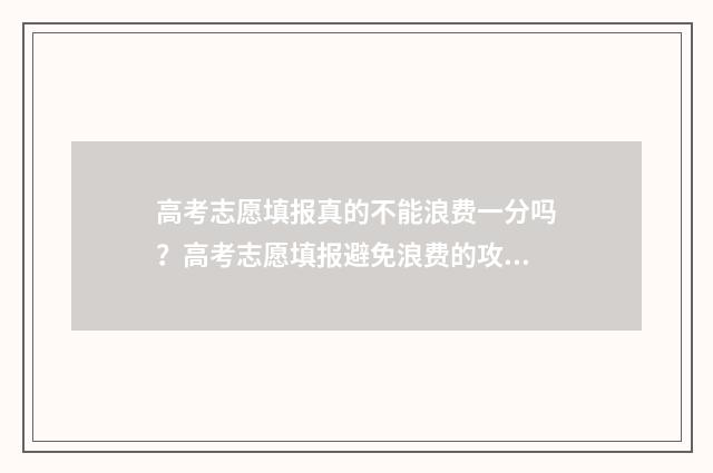 高考志愿填报真的不能浪费一分吗?高考志愿填报避免浪费的攻略 高考志愿填报真实视频