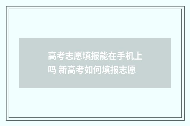 高考志愿填报能在手机上吗 新高考如何填报志愿