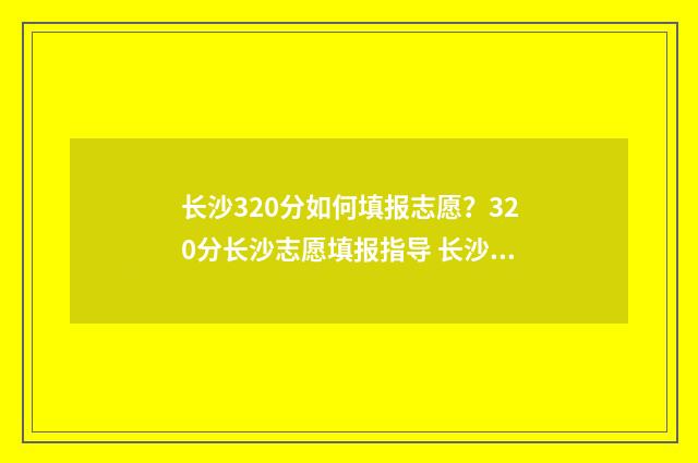 长沙320分如何填报志愿？320分长沙志愿填报指导 长沙380分以上的学校