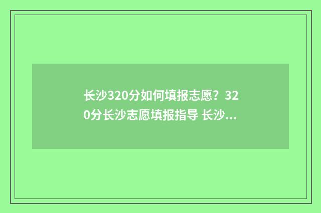 长沙320分如何填报志愿？320分长沙志愿填报指导 长沙380分以上的学校