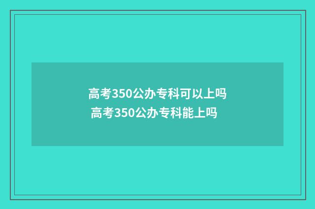 高考350公办专科可以上吗 高考350公办专科能上吗