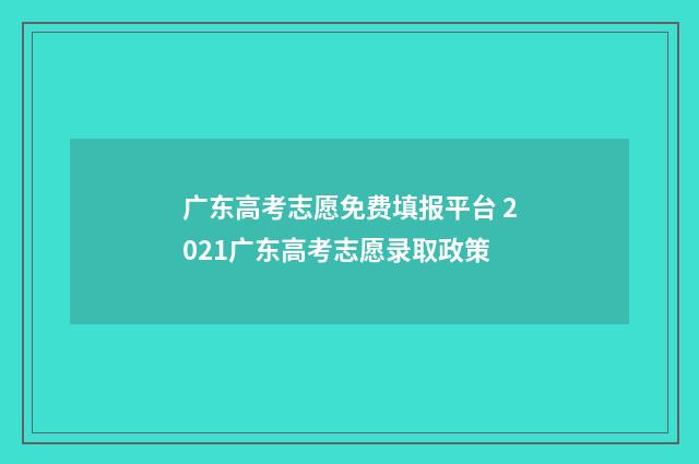 广东高考志愿免费填报平台 2021广东高考志愿录取政策