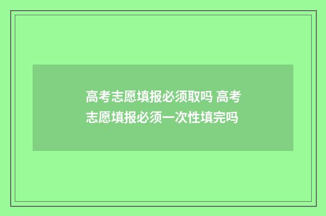 高考志愿填报必须取吗 高考志愿填报必须一次性填完吗