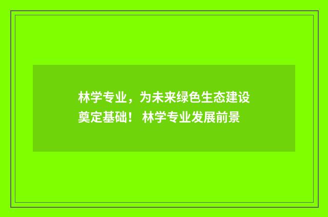 林学专业，为未来绿色生态建设奠定基础！ 林学专业发展前景