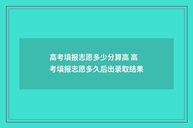 高考填报志愿多少分算高 高考填报志愿多久后出录取结果
