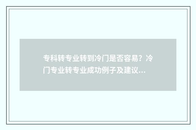专科转专业转到冷门是否容易?冷门专业转专业成功例子及建议分享 专科转专业后能升本科吗