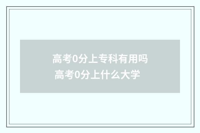 高考0分上专科有用吗 高考0分上什么大学