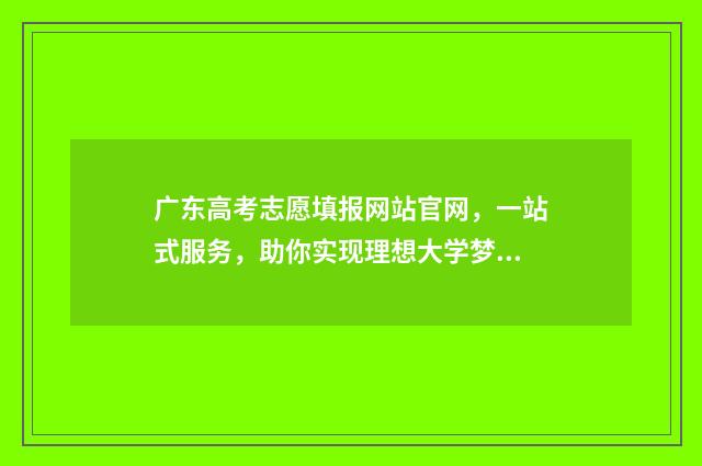 广东高考志愿填报网站官网,一站式服务,助你实现理想大学梦! 广东高考志愿填报辅助系统