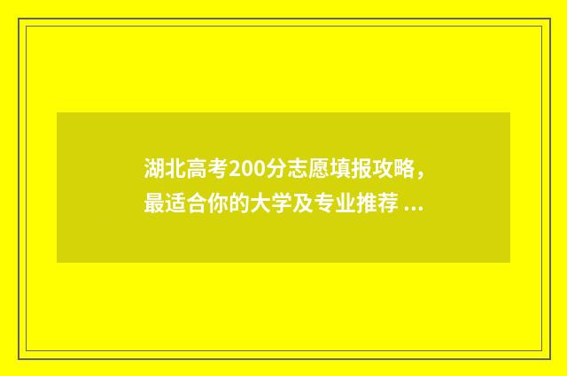 湖北高考200分志愿填报攻略，最适合你的大学及专业推荐 湖北高考522分