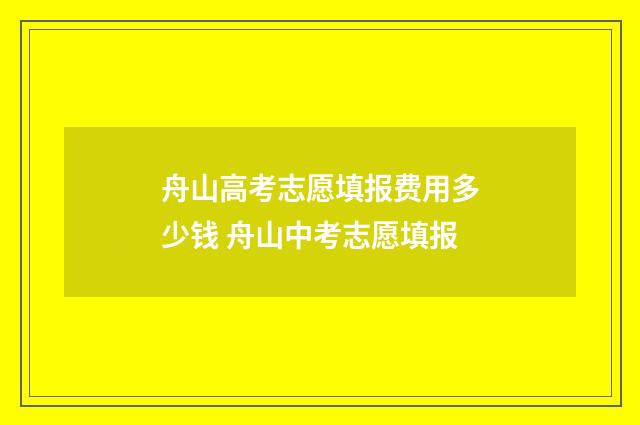 舟山高考志愿填报费用多少钱 舟山中考志愿填报