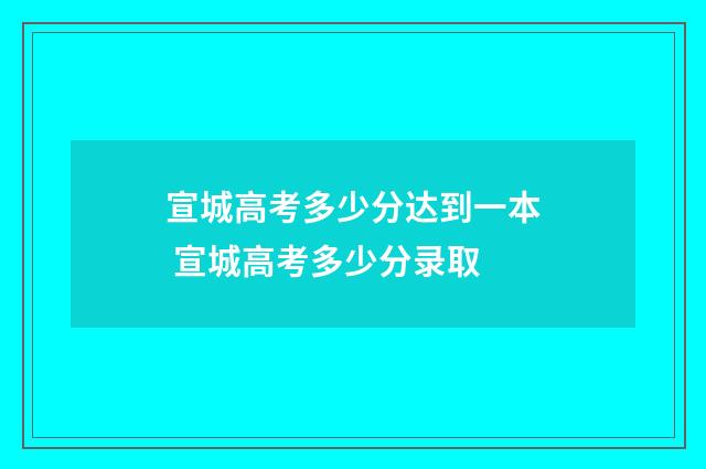 宣城高考多少分达到一本 宣城高考多少分录取