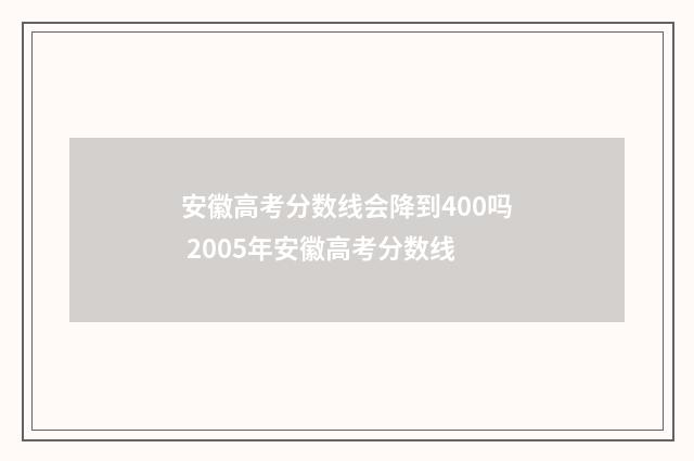 安徽高考分数线会降到400吗 2005年安徽高考分数线