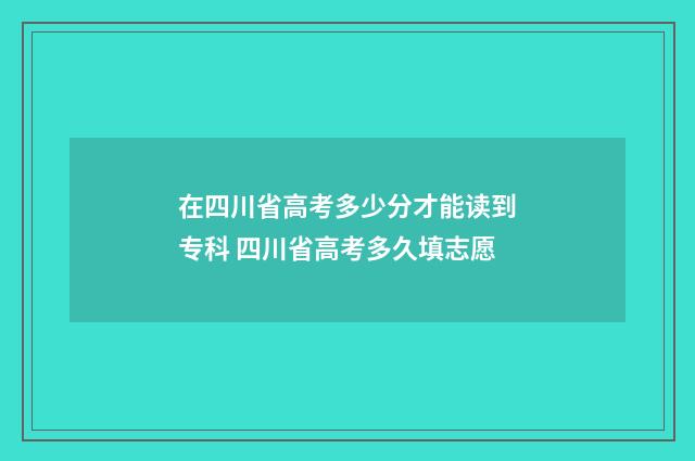 在四川省高考多少分才能读到专科 四川省高考多久填志愿