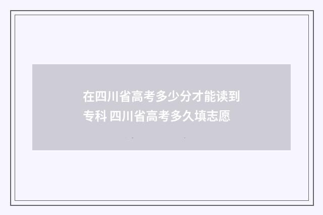 在四川省高考多少分才能读到专科 四川省高考多久填志愿