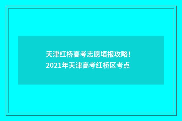 天津红桥高考志愿填报攻略! 2021年天津高考红桥区考点