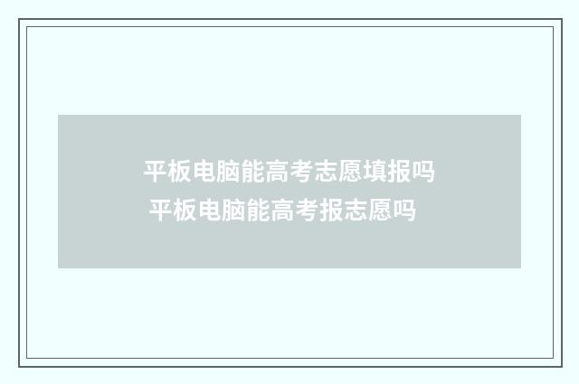 平板电脑能高考志愿填报吗 平板电脑能高考报志愿吗
