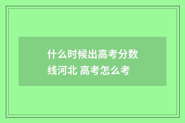 什么时候出高考分数线河北 高考怎么考