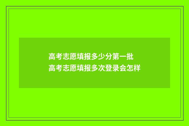 高考志愿填报多少分第一批 高考志愿填报多次登录会怎样