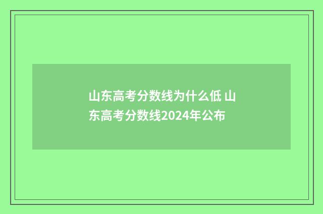 山东高考分数线为什么低 山东高考分数线2024年公布