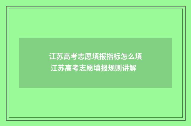 江苏高考志愿填报指标怎么填 江苏高考志愿填报规则讲解
