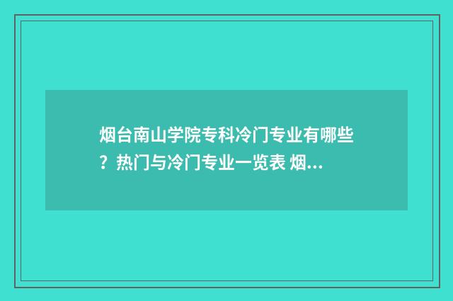 烟台南山学院专科冷门专业有哪些？热门与冷门专业一览表 烟台南山学院专业有哪些