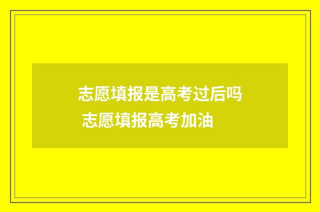 志愿填报是高考过后吗 志愿填报高考加油