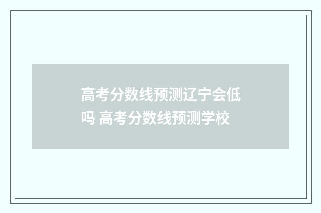 高考分数线预测辽宁会低吗 高考分数线预测学校