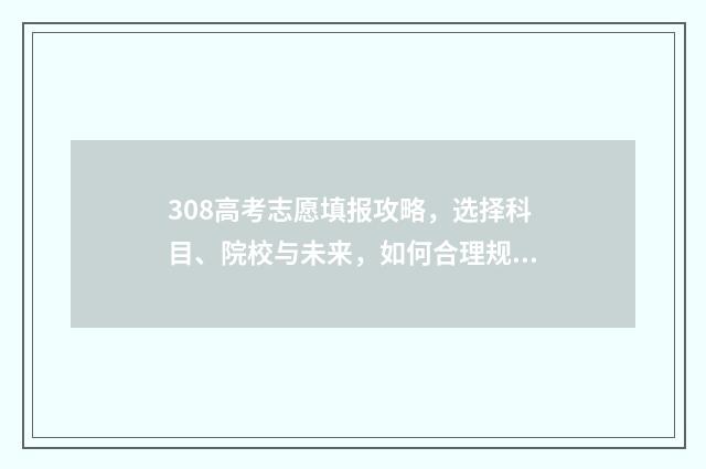 308高考志愿填报攻略，选择科目、院校与未来，如何合理规划？ 323高考志愿填报