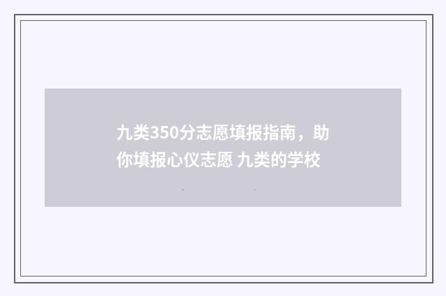 九类350分志愿填报指南，助你填报心仪志愿 九类的学校