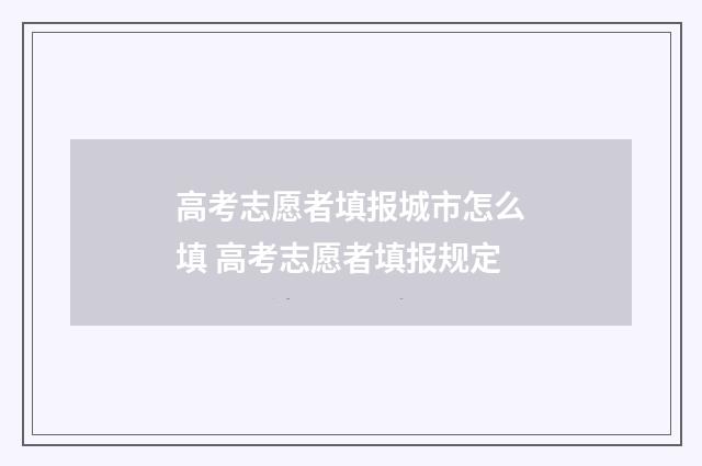 高考志愿者填报城市怎么填 高考志愿者填报规定