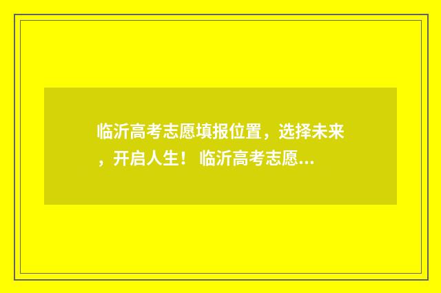 临沂高考志愿填报位置，选择未来，开启人生！ 临沂高考志愿填报线下培训